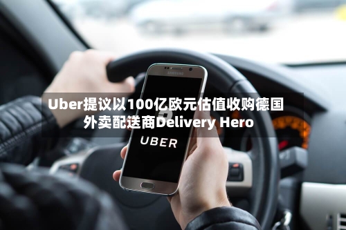 Uber提议以100亿欧元估值收购德国外卖配送商Delivery Hero-第3张图片