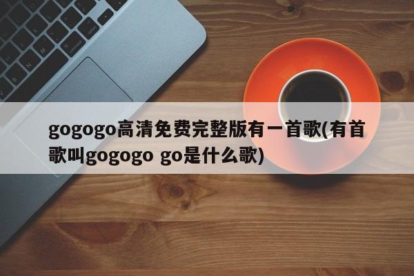 gogogo高清免费完整版有一首歌(有首歌叫gogogo go是什么歌)