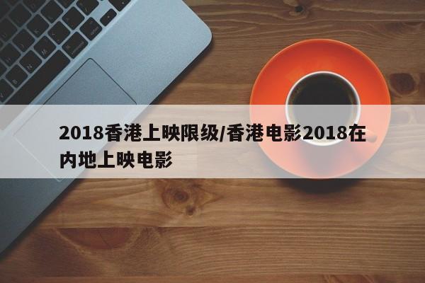 2018香港上映限级/香港电影2018在内地上映电影