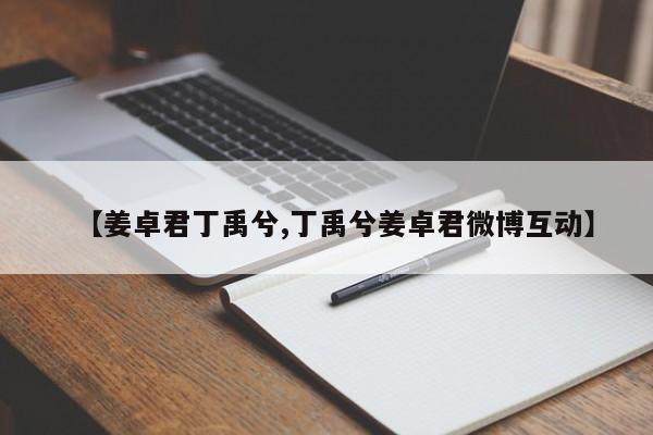 【姜卓君丁禹兮,丁禹兮姜卓君微博互动】
