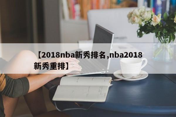 【2018nba新秀排名,nba2018新秀重排】