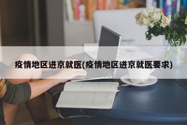 疫情地区进京就医(疫情地区进京就医要求)