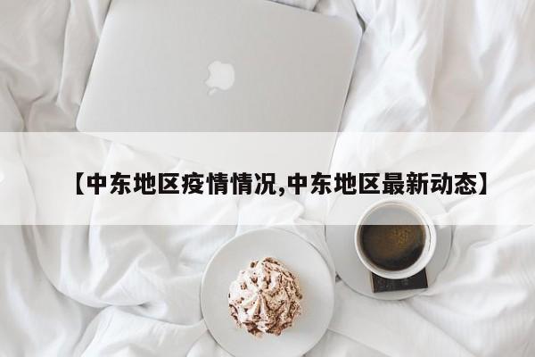 【中东地区疫情情况,中东地区最新动态】