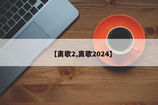 【离歌2,离歌2024】