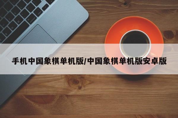 手机中国象棋单机版/中国象棋单机版安卓版