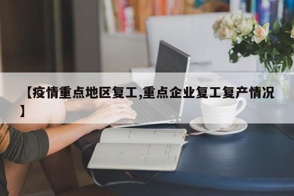 【疫情重点地区复工,重点企业复工复产情况】