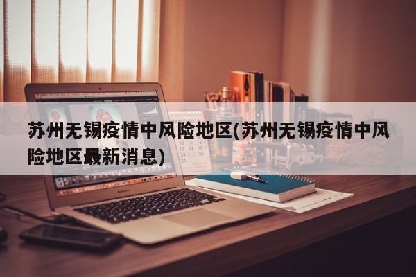苏州无锡疫情中风险地区(苏州无锡疫情中风险地区最新消息)