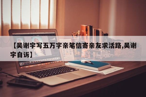 【吴谢宇写五万字亲笔信寄亲友求活路,吴谢宇自诉】