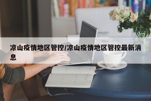 凉山疫情地区管控/凉山疫情地区管控最新消息