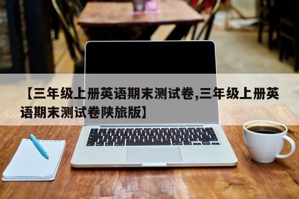 【三年级上册英语期末测试卷,三年级上册英语期末测试卷陕旅版】