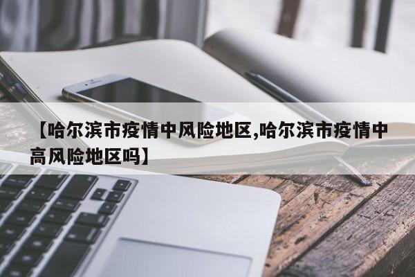 【哈尔滨市疫情中风险地区,哈尔滨市疫情中高风险地区吗】