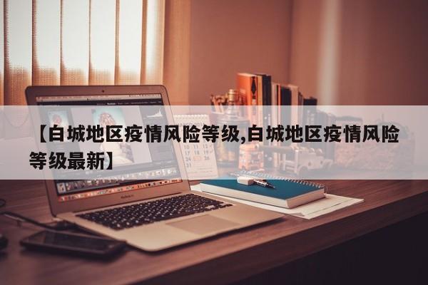 【白城地区疫情风险等级,白城地区疫情风险等级最新】