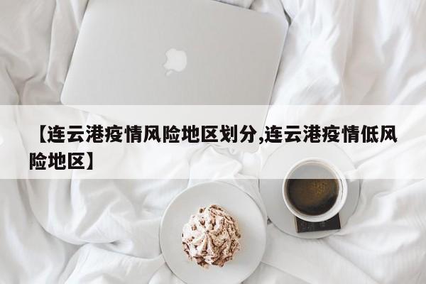 【连云港疫情风险地区划分,连云港疫情低风险地区】