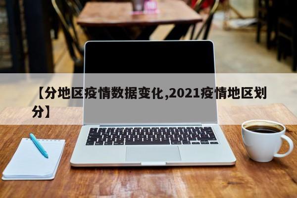 【分地区疫情数据变化,2021疫情地区划分】