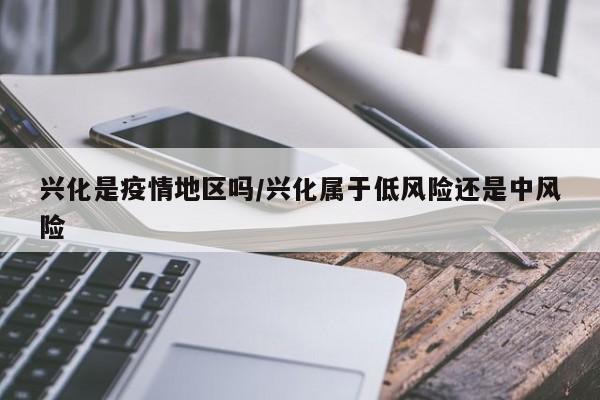 兴化是疫情地区吗/兴化属于低风险还是中风险