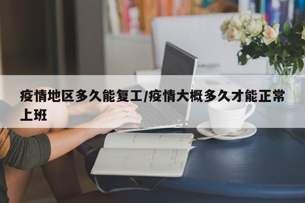 疫情地区多久能复工/疫情大概多久才能正常上班
