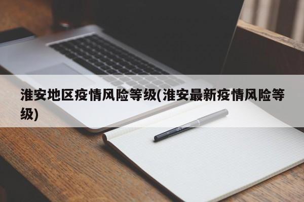 淮安地区疫情风险等级(淮安最新疫情风险等级)