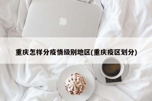 重庆怎样分疫情级别地区(重庆疫区划分)
