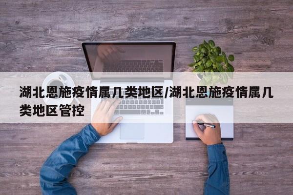 湖北恩施疫情属几类地区/湖北恩施疫情属几类地区管控