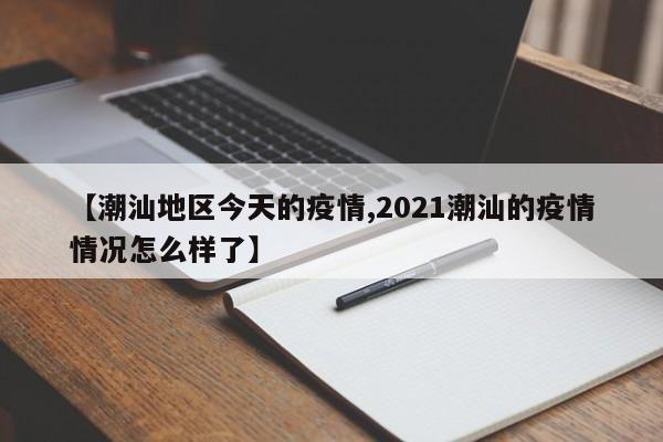 【潮汕地区今天的疫情,2021潮汕的疫情情况怎么样了】