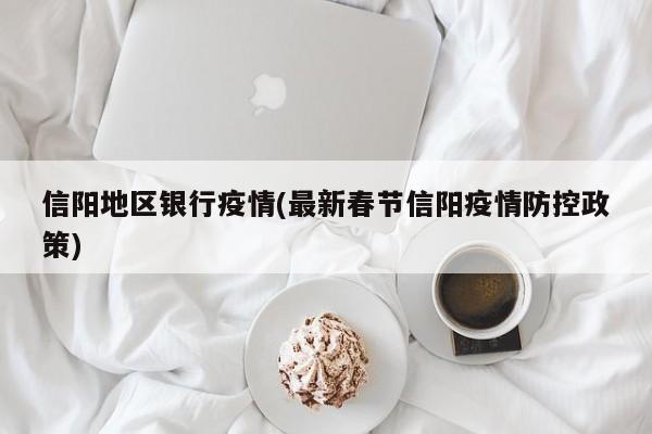 信阳地区银行疫情(最新春节信阳疫情防控政策)