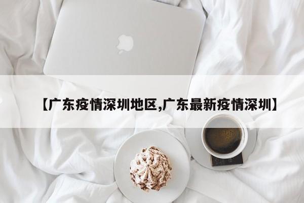 【广东疫情深圳地区,广东最新疫情深圳】