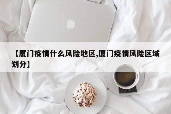 【厦门疫情什么风险地区,厦门疫情风险区域划分】