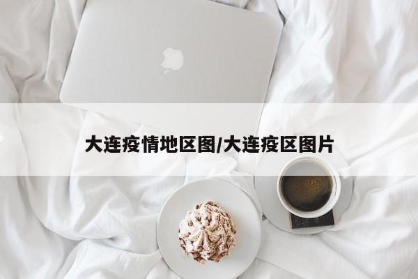 大连疫情地区图/大连疫区图片