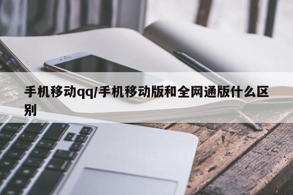 手机移动qq/手机移动版和全网通版什么区别