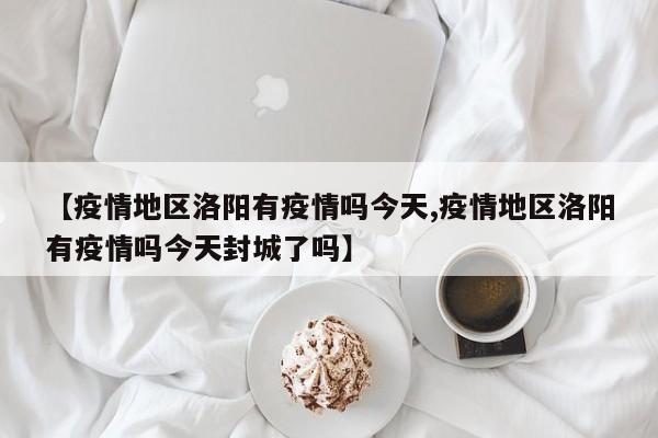 【疫情地区洛阳有疫情吗今天,疫情地区洛阳有疫情吗今天封城了吗】