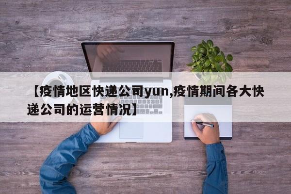 【疫情地区快递公司yun,疫情期间各大快递公司的运营情况】
