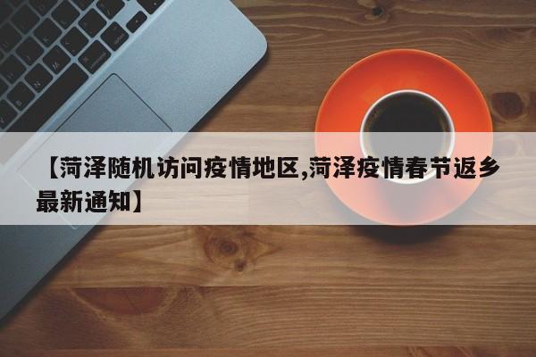【菏泽随机访问疫情地区,菏泽疫情春节返乡最新通知】
