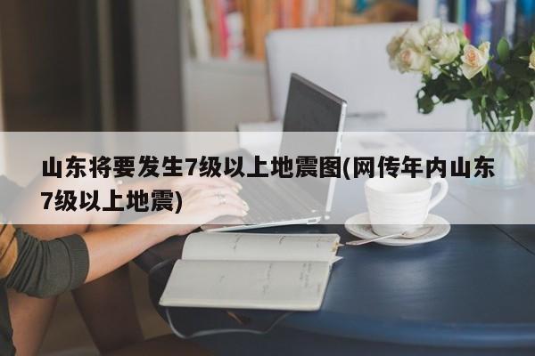 山东将要发生7级以上地震图(网传年内山东7级以上地震)