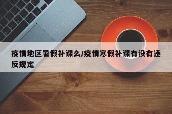 疫情地区暑假补课么/疫情寒假补课有没有违反规定
