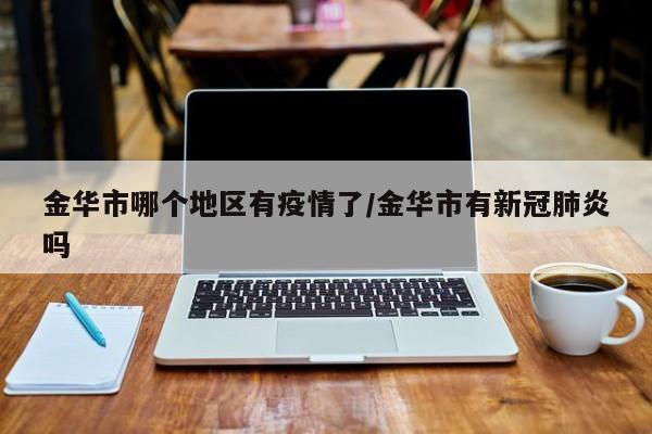 金华市哪个地区有疫情了/金华市有新冠肺炎吗