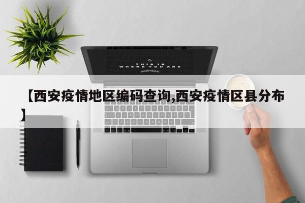 【西安疫情地区编码查询,西安疫情区县分布】