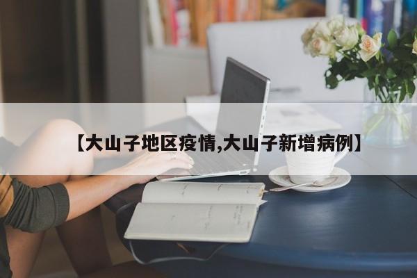 【大山子地区疫情,大山子新增病例】