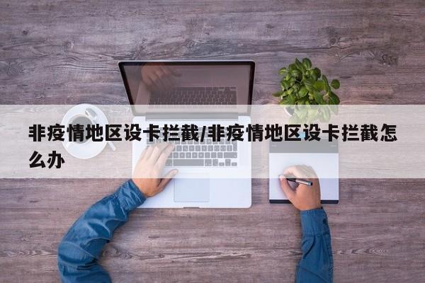非疫情地区设卡拦截/非疫情地区设卡拦截怎么办