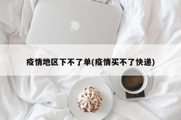 疫情地区下不了单(疫情买不了快递)