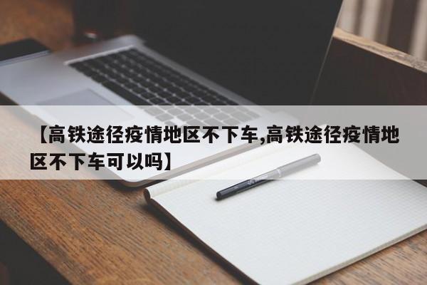 【高铁途径疫情地区不下车,高铁途径疫情地区不下车可以吗】