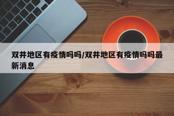 双井地区有疫情吗吗/双井地区有疫情吗吗最新消息