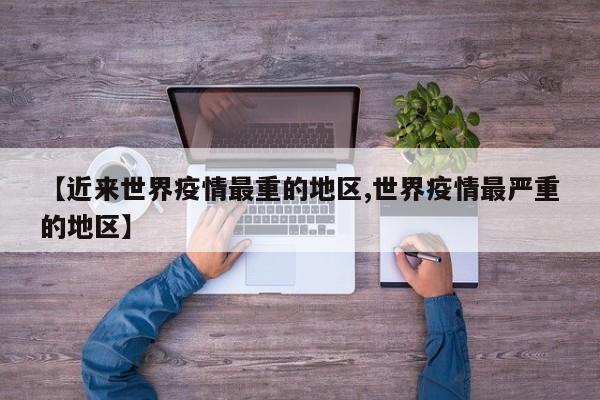 【近来世界疫情最重的地区,世界疫情最严重的地区】