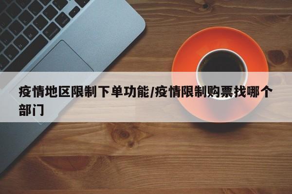 疫情地区限制下单功能/疫情限制购票找哪个部门