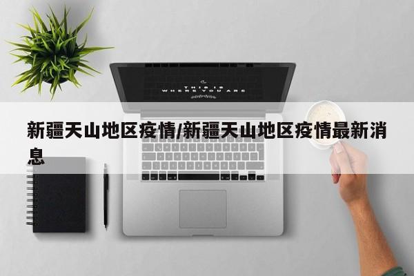新疆天山地区疫情/新疆天山地区疫情最新消息
