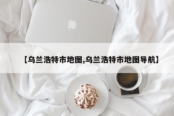 【乌兰浩特市地图,乌兰浩特市地图导航】