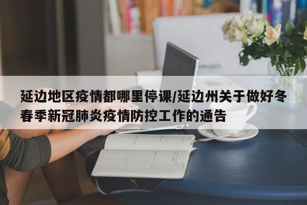 延边地区疫情都哪里停课/延边州关于做好冬春季新冠肺炎疫情防控工作的通告
