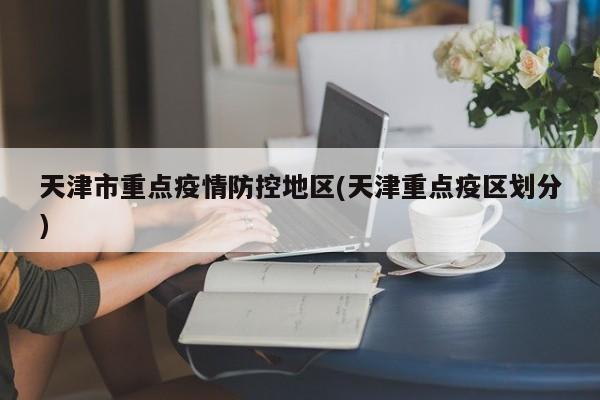 天津市重点疫情防控地区(天津重点疫区划分)