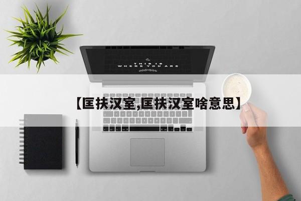 【匡扶汉室,匡扶汉室啥意思】