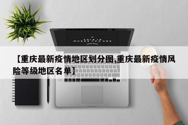 【重庆最新疫情地区划分图,重庆最新疫情风险等级地区名单】