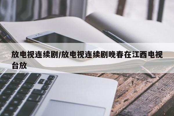 放电视连续剧/放电视连续剧晚春在江西电视台放